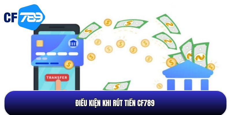 Một số điều kiện khi rút tiền CF789 cần biết